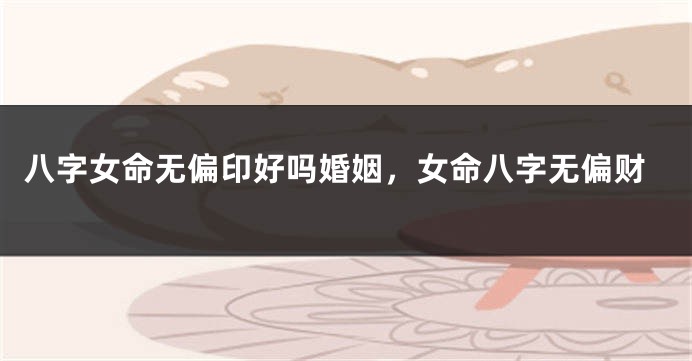 八字女命无偏印好吗婚姻，女命八字无偏财