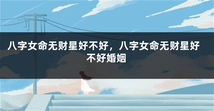 八字女命无财星好不好，八字女命无财星好不好婚姻