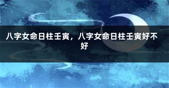 八字女命日柱壬寅，八字女命日柱壬寅好不好