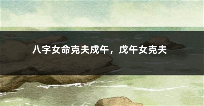 八字女命克夫戍午，戊午女克夫