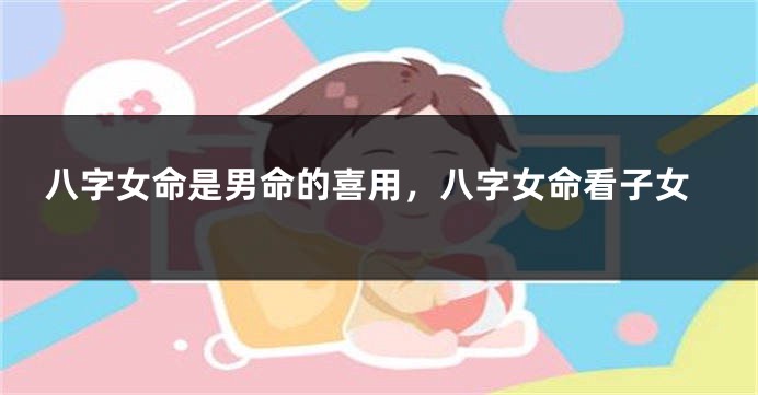 八字女命是男命的喜用，八字女命看子女
