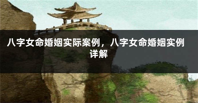 八字女命婚姻实际案例，八字女命婚姻实例详解