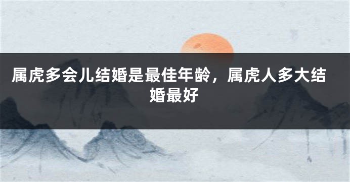 属虎多会儿结婚是最佳年龄，属虎人多大结婚最好