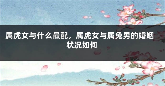 属虎女与什么最配，属虎女与属兔男的婚姻状况如何