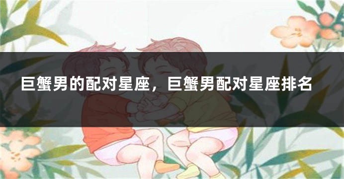 巨蟹男的配对星座，巨蟹男配对星座排名