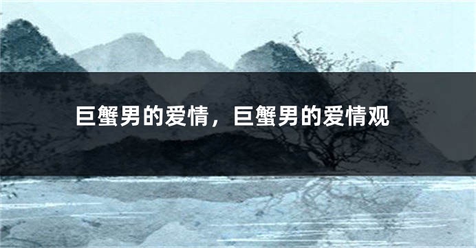 巨蟹男的爱情，巨蟹男的爱情观