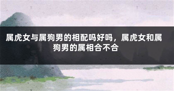 属虎女与属狗男的相配吗好吗，属虎女和属狗男的属相合不合