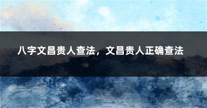 八字文昌贵人查法，文昌贵人正确查法