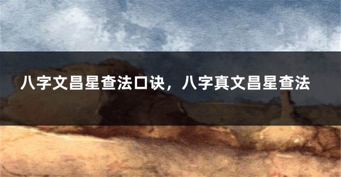 八字文昌星查法口诀，八字真文昌星查法