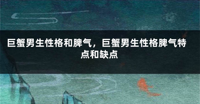 巨蟹男生性格和脾气，巨蟹男生性格脾气特点和缺点