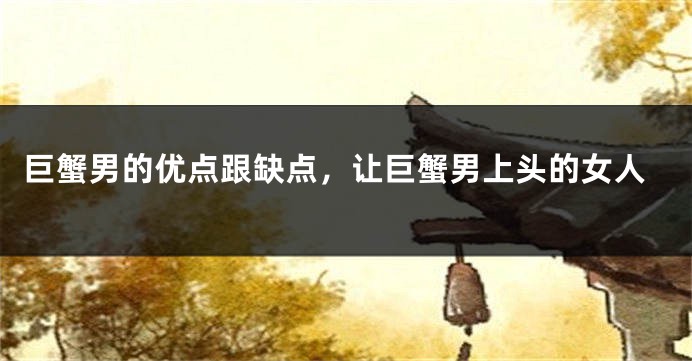 巨蟹男的优点跟缺点，让巨蟹男上头的女人