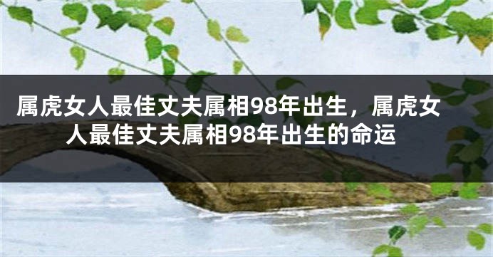 属虎女人最佳丈夫属相98年出生，属虎女人最佳丈夫属相98年出生的命运