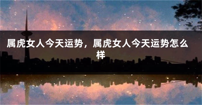 属虎女人今天运势，属虎女人今天运势怎么样