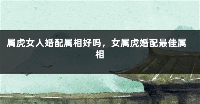 属虎女人婚配属相好吗，女属虎婚配最佳属相