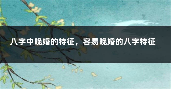 八字中晚婚的特征，容易晚婚的八字特征