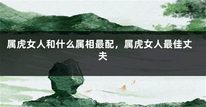 属虎女人和什么属相最配，属虎女人最佳丈夫