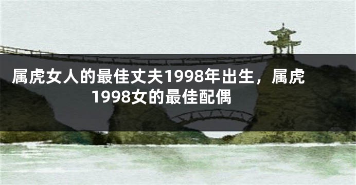 属虎女人的最佳丈夫1998年出生，属虎1998女的最佳配偶