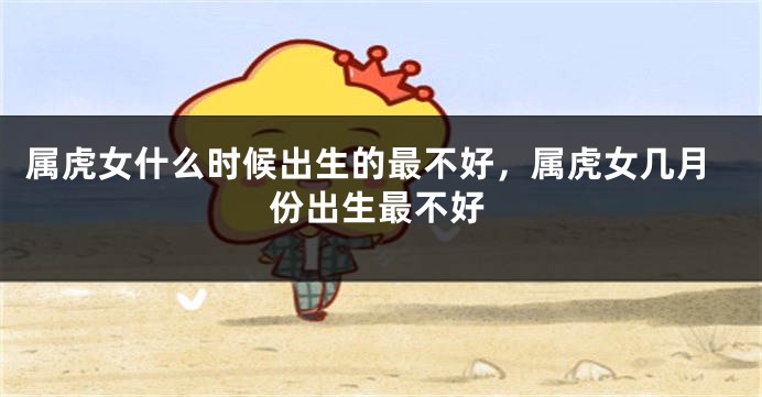 属虎女什么时候出生的最不好，属虎女几月份出生最不好