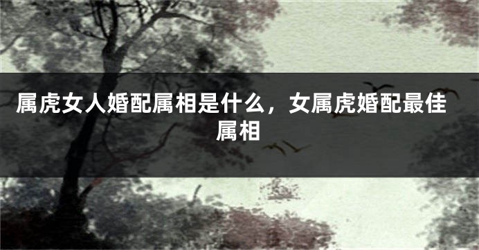 属虎女人婚配属相是什么，女属虎婚配最佳属相