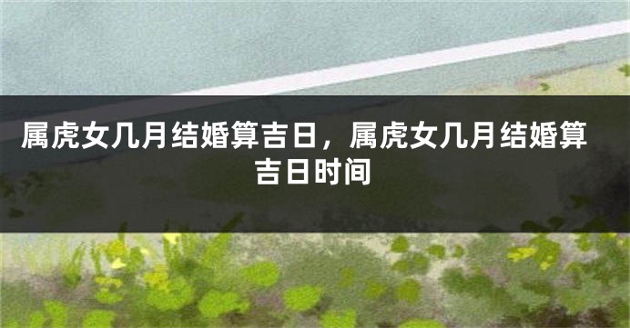 属虎女几月结婚算吉日，属虎女几月结婚算吉日时间
