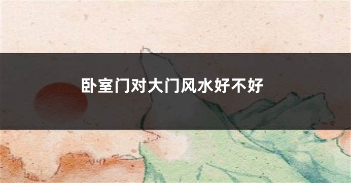 卧室门对大门风水好不好