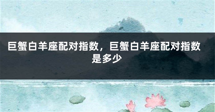 巨蟹白羊座配对指数，巨蟹白羊座配对指数是多少