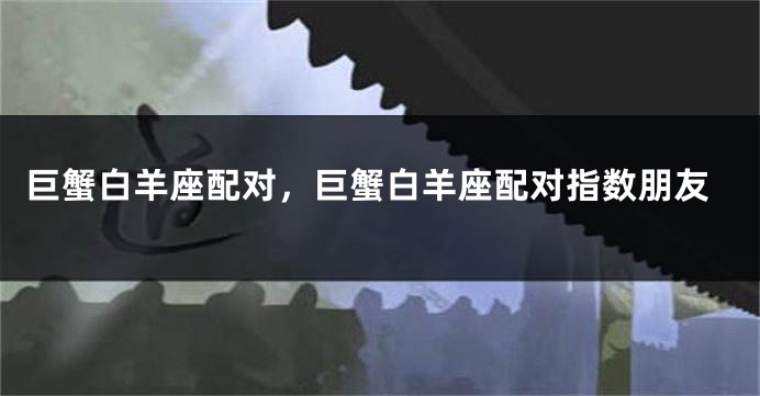 巨蟹白羊座配对，巨蟹白羊座配对指数朋友
