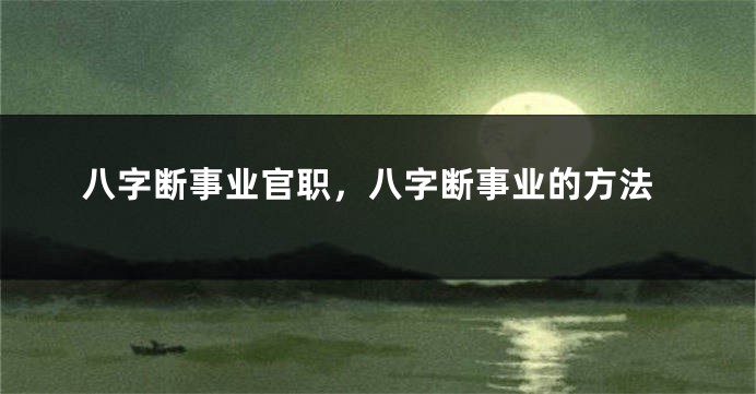 八字断事业官职，八字断事业的方法