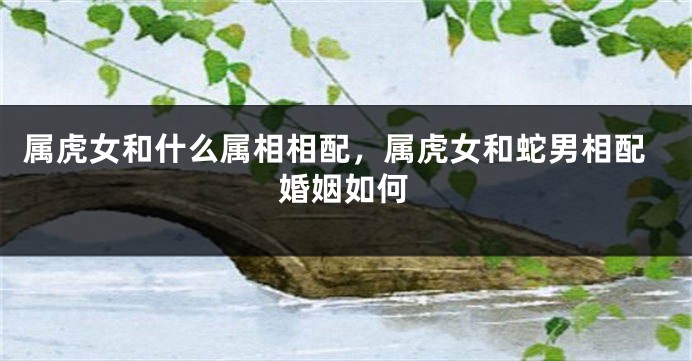 属虎女和什么属相相配，属虎女和蛇男相配婚姻如何