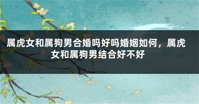 属虎女和属狗男合婚吗好吗婚姻如何，属虎女和属狗男结合好不好