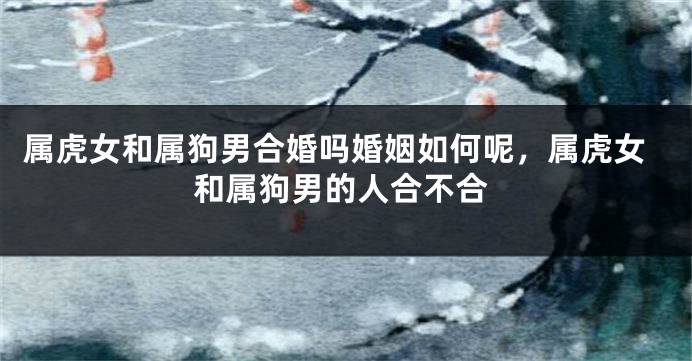 属虎女和属狗男合婚吗婚姻如何呢，属虎女和属狗男的人合不合