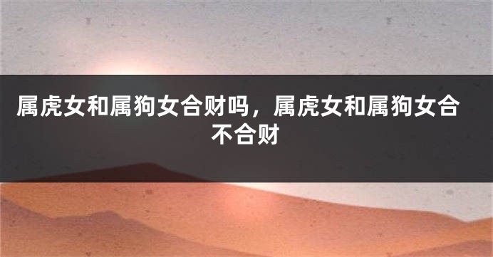 属虎女和属狗女合财吗，属虎女和属狗女合不合财