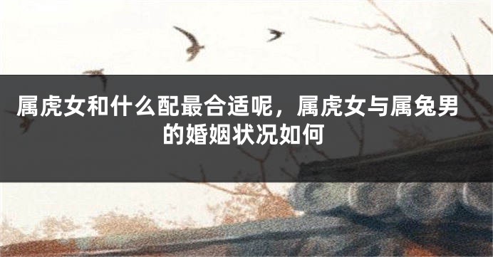属虎女和什么配最合适呢，属虎女与属兔男的婚姻状况如何