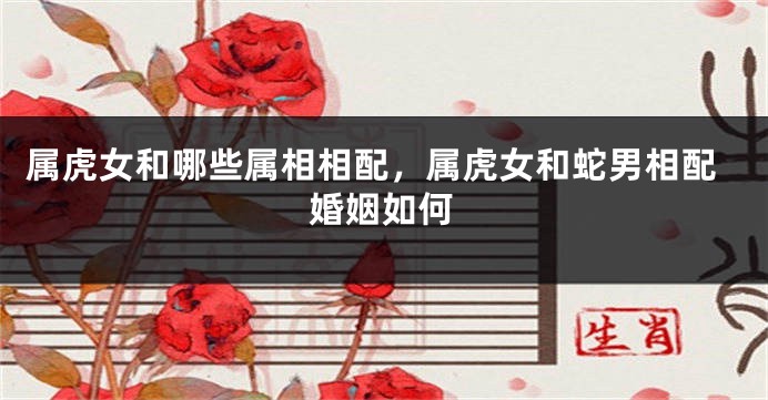 属虎女和哪些属相相配，属虎女和蛇男相配婚姻如何