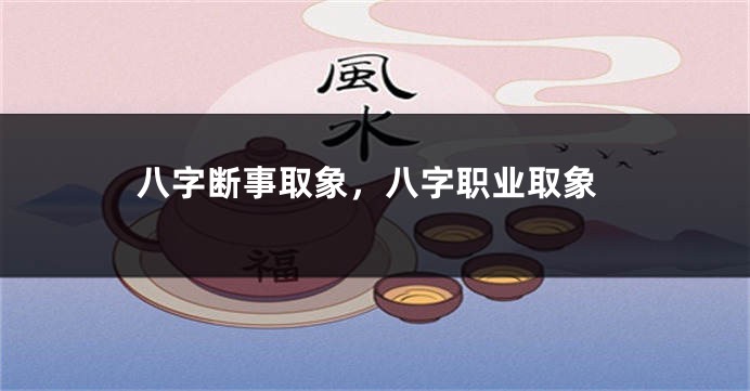 八字断事取象，八字职业取象