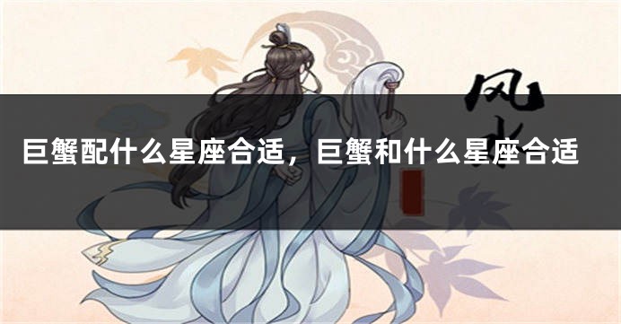 巨蟹配什么星座合适，巨蟹和什么星座合适
