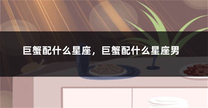 巨蟹配什么星座，巨蟹配什么星座男
