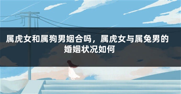 属虎女和属狗男姻合吗，属虎女与属兔男的婚姻状况如何