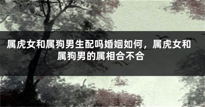 属虎女和属狗男生配吗婚姻如何，属虎女和属狗男的属相合不合