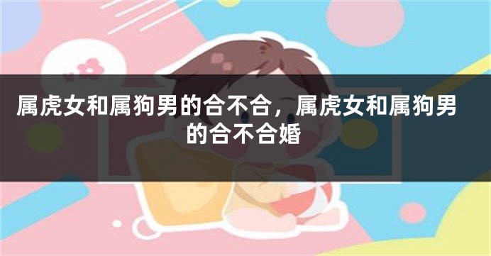 属虎女和属狗男的合不合，属虎女和属狗男的合不合婚