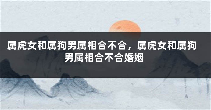 属虎女和属狗男属相合不合，属虎女和属狗男属相合不合婚姻