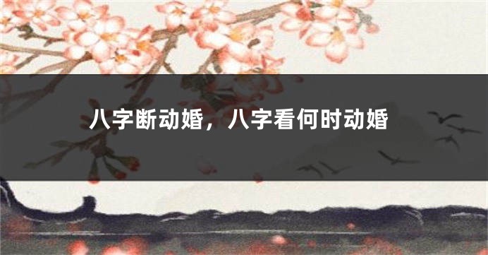 八字断动婚，八字看何时动婚