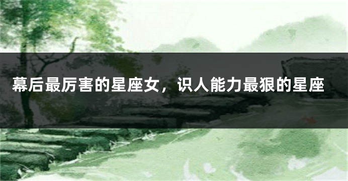 幕后最厉害的星座女，识人能力最狠的星座