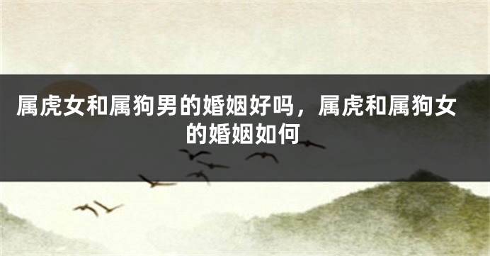 属虎女和属狗男的婚姻好吗，属虎和属狗女的婚姻如何
