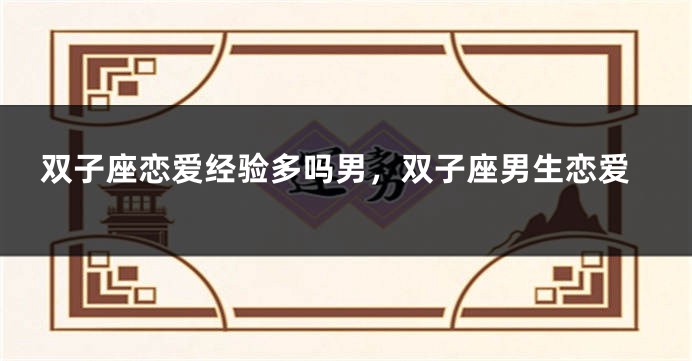 双子座恋爱经验多吗男，双子座男生恋爱