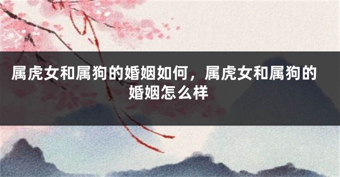属虎女和属狗的婚姻如何，属虎女和属狗的婚姻怎么样