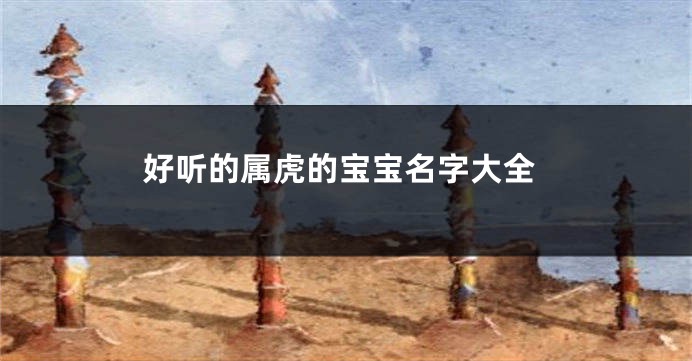 好听的属虎的宝宝名字大全