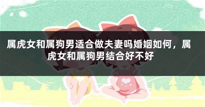 属虎女和属狗男适合做夫妻吗婚姻如何，属虎女和属狗男结合好不好
