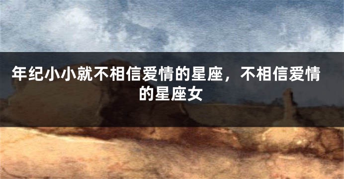 年纪小小就不相信爱情的星座，不相信爱情的星座女