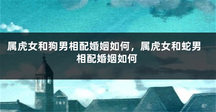 属虎女和狗男相配婚姻如何，属虎女和蛇男相配婚姻如何